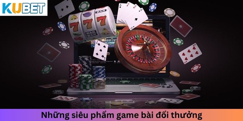 Những siêu phẩm game bài đổi thưởng nổi bật nhất