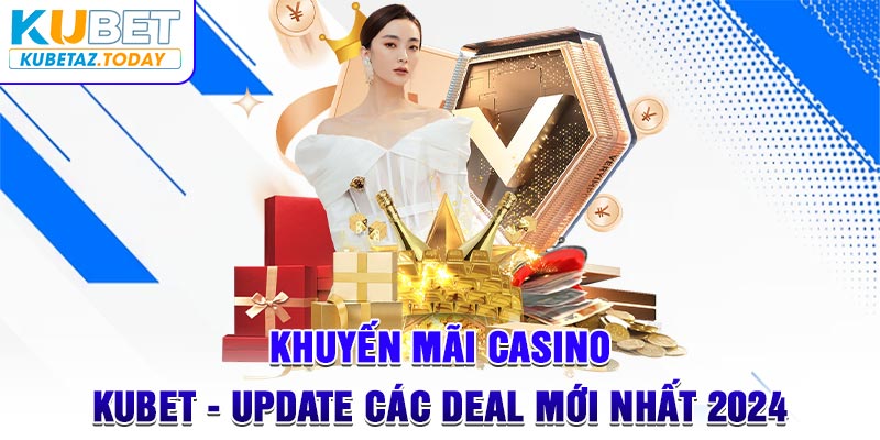 Khuyến Mãi Casino Kubet - Update Các Deal Mới Nhất 2024