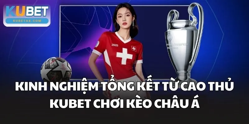 Kinh nghiệm tổng kết từ cao thủ Kubet chơi Kèo Châu Á
